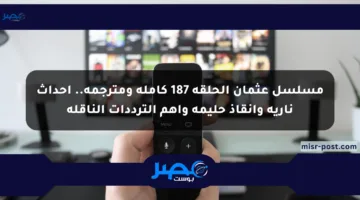 مسلسل عثمان الحلقة 187 كاملة ومترجمة.. أحداث نارية وإنقاذ حليمة وأهم الترددات الناقلة